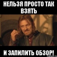 нельзя просто так взять и запилить обзор!