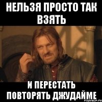 нельзя просто так взять и перестать повторять джудайме