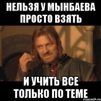 нельзя у мынбаева просто взять и учить все только по теме