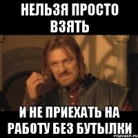 нельзя просто взять и не приехать на работу без бутылки