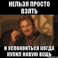 нельзя просто взять и успокоиться когда купил новую вещь