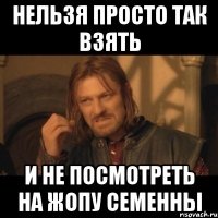 нельзя просто так взять и не посмотреть на жопу семенны