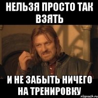 нельзя просто так взять и не забыть ничего на тренировку