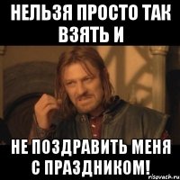 нельзя просто так взять и не поздравить меня с праздником!