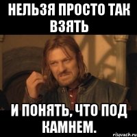 нельзя просто так взять и понять, что под камнем.