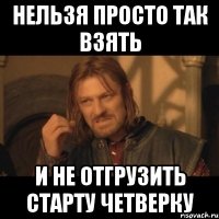 нельзя просто так взять и не отгрузить старту четверку