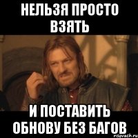 нельзя просто взять и поставить обнову без багов