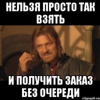 нельзя просто так взять и получить заказ без очереди