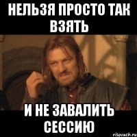 нельзя просто так взять и не завалить сессию