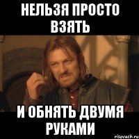 нельзя просто взять и обнять двумя руками