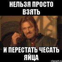 нельзя просто взять и перестать чесать яйца