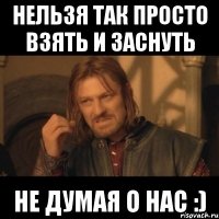 нельзя так просто взять и заснуть не думая о нас :)