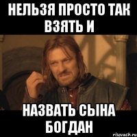 нельзя просто так взять и назвать сына богдан