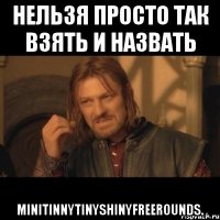 нельзя просто так взять и назвать minitinnytinyshinyfreerounds.