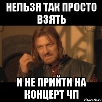 нельзя так просто взять и не прийти на концерт чп