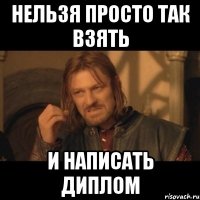 нельзя просто так взять и написать диплом