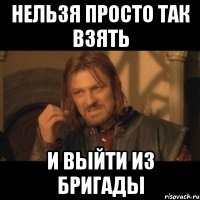 нельзя просто так взять и выйти из бригады