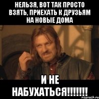 нельзя, вот так просто взять, приехать к друзьям на новые дома и не набухаться!!!