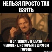 нельзя просто так взять и заглянуть в глаза человеку, который в другом городе