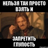 нельзя так просто взять и запретить глупость