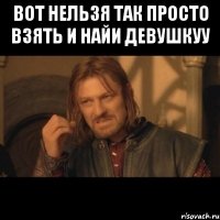 вот нельзя так просто взять и найи девушкуу 