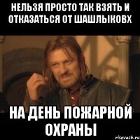 нельзя просто так взять и отказаться от шашлыковх на день пожарной охраны