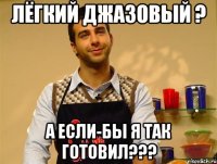 лёгкий джазовый ? а если-бы я так готовил???