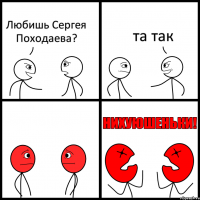 Любишь Сергея Походаева? та так