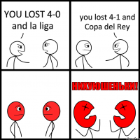 YOU LOST 4-0 and la liga you lost 4-1 and Copa del Rey