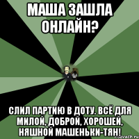 маша зашла онлайн? слил партию в доту. всё для милой, доброй, хорошей, няшной машеньки-тян!