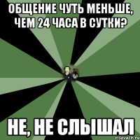 общение чуть меньше, чем 24 часа в сутки? не, не слышал