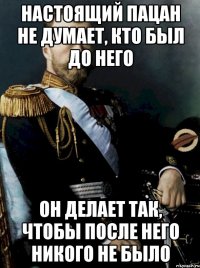 настоящий пацан не думает, кто был до него он делает так, чтобы после него никого не было