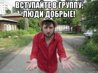 вступайте в группу, люди добрые! 