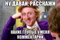 ну давай, расскажи какие глупые у меня комментарии