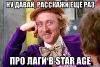 ну давай, расскажи ещё раз про лаги в star age