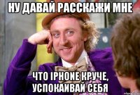 ну давай расскажи мне что iphone круче, успокаивай себя