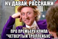 ну давай, расскажи про премьеру клипа "четвертый троллейбус"