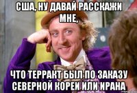 сша, ну давай расскажи мне, что терракт был по заказу северной кореи или ирана