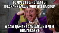 то чувство, когда ты подначиваешь учителя на спор а сам даже не слушаешь о чем она говорит