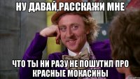 ну давай,расскажи мне что ты ни разу не пошутил про красные мокасины