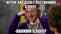 -артём, как дела с поставками бэкху? -какими бэкху?