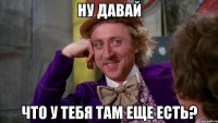 ну давай что у тебя там еще есть?