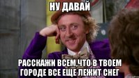 ну давай расскажи всем,что в твоем городе все еще лежит снег