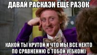 давай раскаэи еще разок какой ты крутой и что мы все некто по сравнению с тобой уёбком)