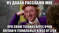 ну давай расскажи мне про свою технику apple очки rayban и гениальных kings of leon