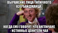 выражение лица типичного азербайджанца, когда ему говорят, что англичане - истинные ценители чая