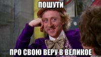 пошути про свою веру в великое