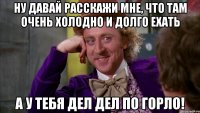 ну давай расскажи мне, что там очень холодно и долго ехать а у тебя дел дел по горло!