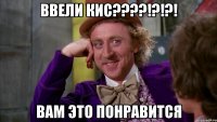 ввели кис???!?!?! вам это понравится