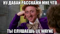 ну давай расскажи мне что ты слушаешь lil wayne